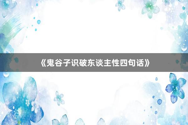《鬼谷子识破东谈主性四句话》